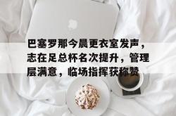 巴塞罗那今晨更衣室发声，志在足总杯名次提升，管理层满意，临场指挥获称赞的简单介绍-爱游戏官方app